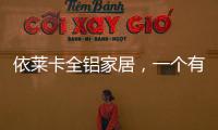 依莱卡全铝家居
，一个有灵魂的全铝家居