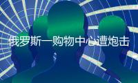 俄罗斯一购物中心遭炮击，已致4死9伤