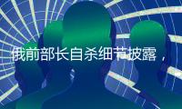 俄前部长自杀细节披露	
，疑涉俄乌边境防御工事腐败