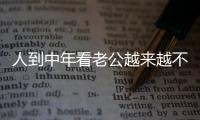 人到中年看老公越来越不顺眼，怎么办？看完分享，把我笑劈叉了！