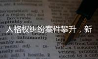 人格权纠纷案件攀升，新形势下人格权保护发力