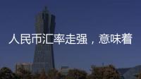 人民币汇率走强
，意味着什么？