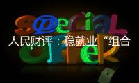 人民财评：稳就业“组合拳”	，有力度更有温度