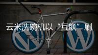 云米洗碗机以“互联”刷新认知，行业的市场机会在哪里?