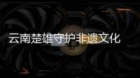 云南楚雄守护非遗文化 打响“中国彝乡”品牌