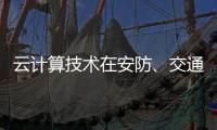 云计算技术在安防、交通以及智能服务等领域的应用