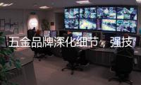 五金品牌深化细节
，强技术发展