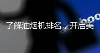 了解油烟机排名	，开启美好生活