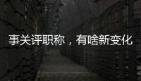 事关评职称�，有啥新变化�？