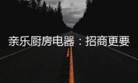 亲乐厨房电器
：招商更要养商，全面赋能经销商