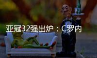 亚冠32强出炉：C罗内马尔领衔 中超仅3队