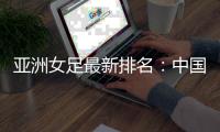亚洲女足最新排名：中国第四 朝澳日前三