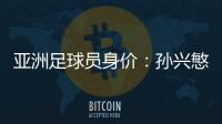 亚洲足球员身价：孙兴慜6400万欧遥遥领先