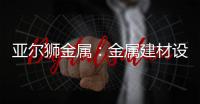 亚尔狮金属	：金属建材设计，独一无二的高级感