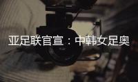 亚足联官宣�	：中韩女足奥运附加赛延期至2021