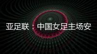 亚足联：中国女足主场安排在悉尼 先客战韩国