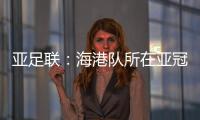 亚足联：海港队所在亚冠J组赛事在泰国进行