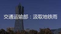交通运输部	：汲取地铁雨水倒灌事件教训 全力做好防汛救灾工作