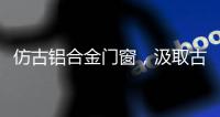 仿古铝合金门窗	，汲取古代美感
，融合现代优势