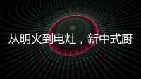 从明火到电灶	，新中式厨房正迎来新变革