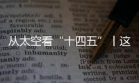 从太空看“十四五”丨这片“绿”，正在生长