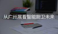 从广州展看智能厨卫未来渠道拓展趋势
：马太效应加速