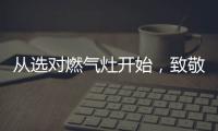 从选对燃气灶开始，致敬每一份对下厨的热爱