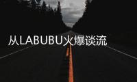 从LABUBU火爆谈流行文化�：时尚工业与“叙事的退场”