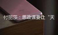 付丽莎	：思政课要让“天边”的榜样，走进学生心里
