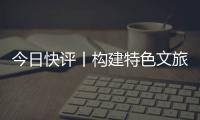 今日快评丨构建特色文旅矩阵
，让“过客”变“常客”
