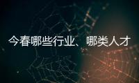 今春哪些行业、哪类人才火爆就业市场？请看大数据——