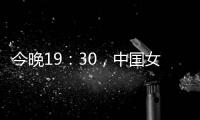 今晚19：30
	，中国女篮VS澳大利亚女篮，中国队盼复仇避免连败