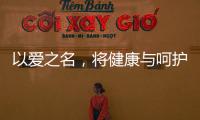 以爱之名，将健康与呵护落到细节