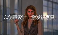 以创意设计，激发铝家具行业新活力