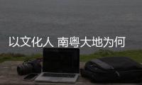 以文化人 南粤大地为何新风劲吹？