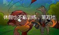 休假也不忘训练	，莱万社媒晒训练视频：日常从不落下