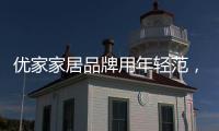 优家家居品牌用年轻范
，打造现代家居生活!