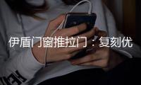 伊盾门窗推拉门：复刻优雅绅士气质 演绎轻奢英伦风格