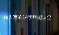 伟人写的14字您能认全
？我只能够认出7个
！全认识一定是书法家！