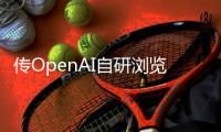 传OpenAI自研浏览器	，谷歌最赚钱的生意受威胁？
