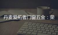 丹麦爱拓者门窗五金：荣耀前行�，实力见证“开拓”力量�！