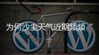 为何沙尘天气近期频频“返场”�？