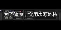 为了健康
，饮用水源地将有首部国标