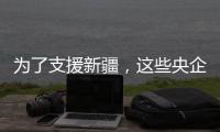 为了支援新疆，这些央企使出了“十八般武艺”