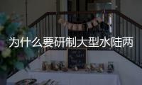 为什么要研制大型水陆两栖飞机？AG600总设计师给出答案