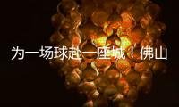 为一场球赴一座城！佛山“西甲”白坭赛区点燃产城融合新引擎