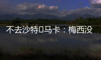 不去沙特❌马卡�：梅西没有去沙特踢球的打算，将和迈阿密续约