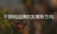 不锈钢品牌的发展新方向：线上标准化
，线下体验化
