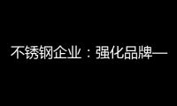 不锈钢企业：强化品牌——维护消费者——获消费口碑