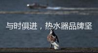 与时俱进
，热水器品牌坚守持久发展的动力